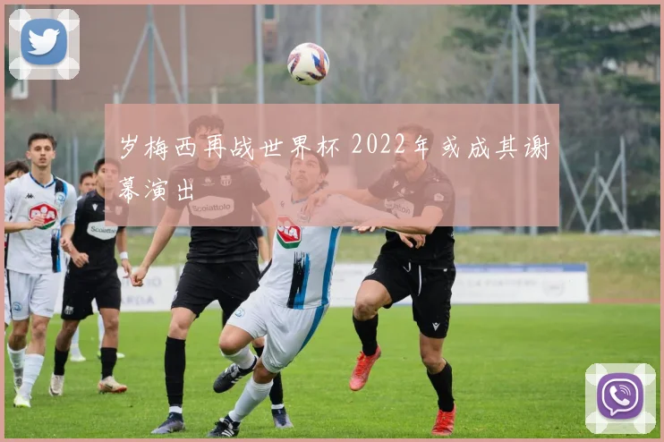 岁梅西再战世界杯 2022年或成其谢幕演出