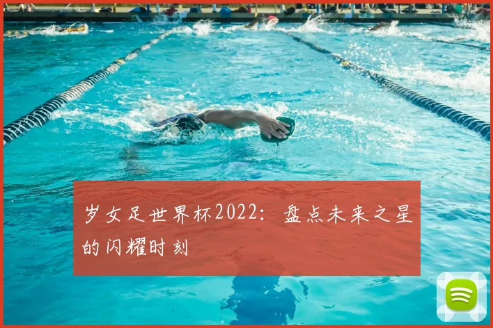 岁女足世界杯2022:盘点未来之星的闪耀时刻