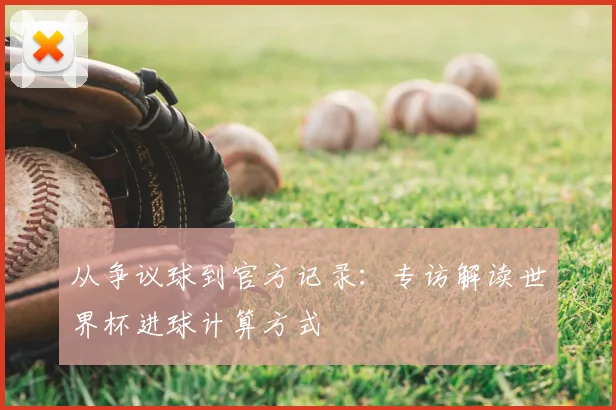从争议球到官方记录:专访解读世界杯进球计算方式