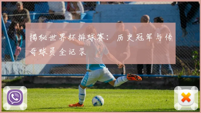 揭秘世界杯排球赛:历史冠军与传奇球员全记录