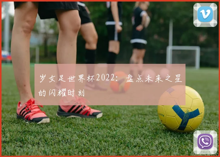 岁女足世界杯2022:盘点未来之星的闪耀时刻