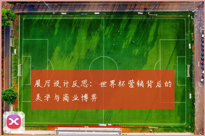 展厅设计反思:世界杯营销背后的美学与商业博弈