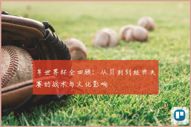年世界杯全回顾:从贝利到经典决赛的战术与文化影响