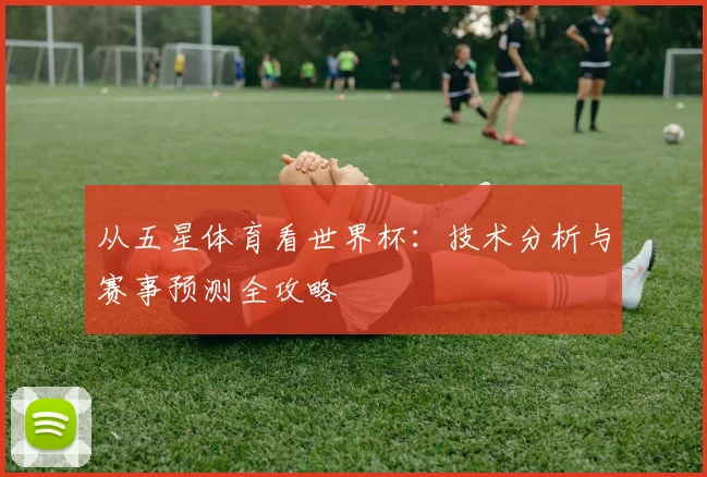 从五星体育看世界杯:技术分析与赛事预测全攻略