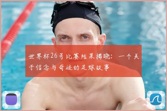 世界杯26号比赛结果揭晓:一个关于信念与奇迹的足球故事