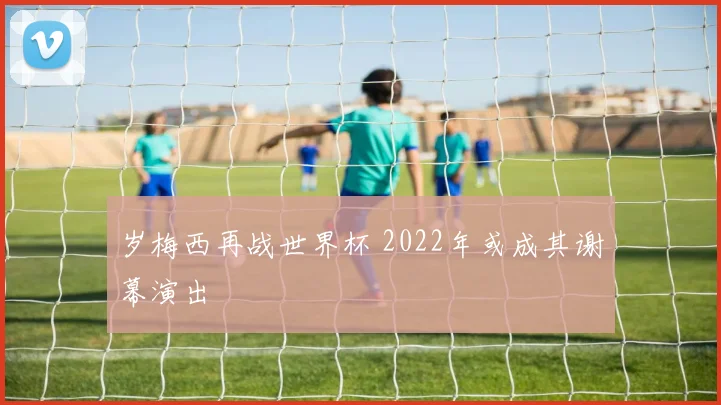 岁梅西再战世界杯 2022年或成其谢幕演出