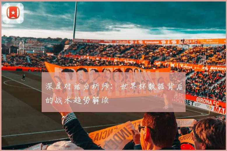 深度对话分析师:世界杯数据背后的战术趋势解读