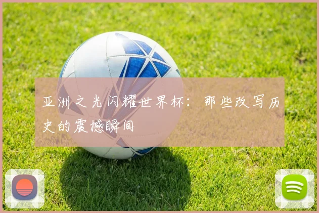 亚洲之光闪耀世界杯：那些改写历史的震撼瞬间