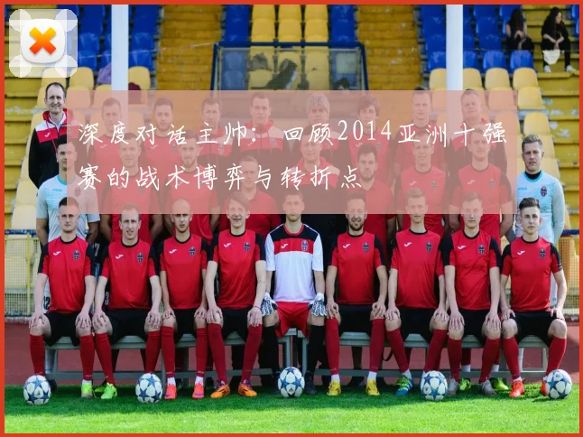 深度对话主帅：回顾2014亚洲十强赛的战术博弈与转折点