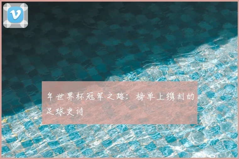年世界杯冠军之路:榜单上镌刻的足球史诗