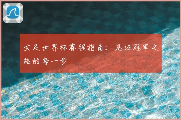 女足世界杯赛程指南:见证冠军之路的每一步