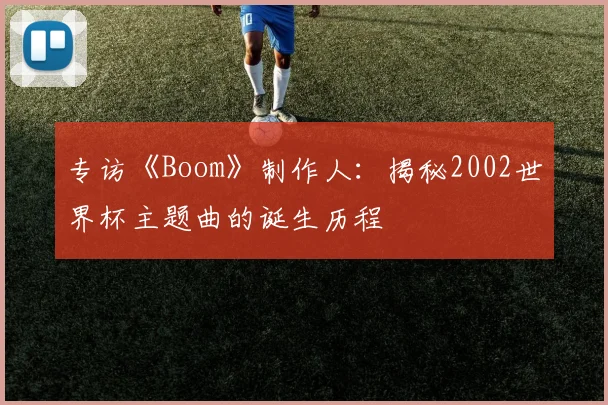 专访《Boom》制作人:揭秘2002世界杯主题曲的诞生历程
