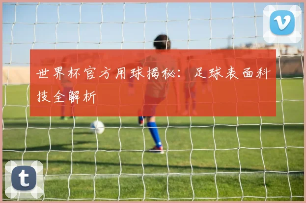 世界杯官方用球揭秘:足球表面科技全解析