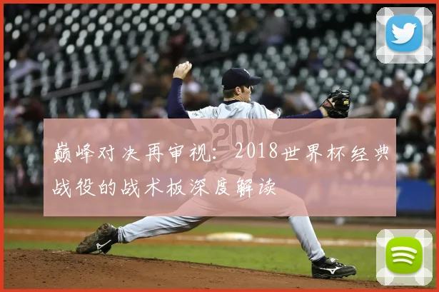 巅峰对决再审视:2018世界杯经典战役的战术板深度解读