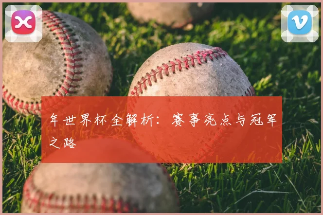年世界杯全解析:赛事亮点与冠军之路