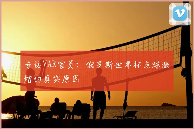 专访VAR官员:俄罗斯世界杯点球激增的真实原因