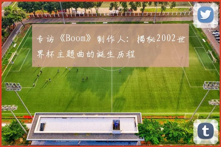 专访《Boom》制作人:揭秘2002世界杯主题曲的诞生历程