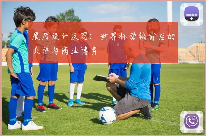 展厅设计反思:世界杯营销背后的美学与商业博弈