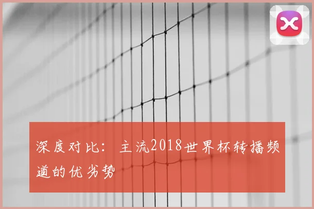 深度对比:主流2018世界杯转播频道的优劣势