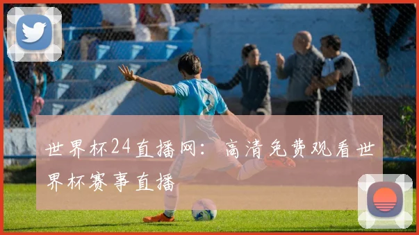 世界杯24直播网：高清免费观看世界杯赛事直播