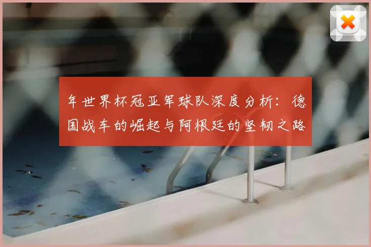 年世界杯冠亚军球队深度分析：德国战车的崛起与阿根廷的坚韧之路