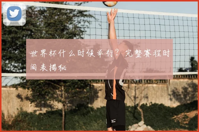 世界杯什么时候举行?完整赛程时间表揭秘