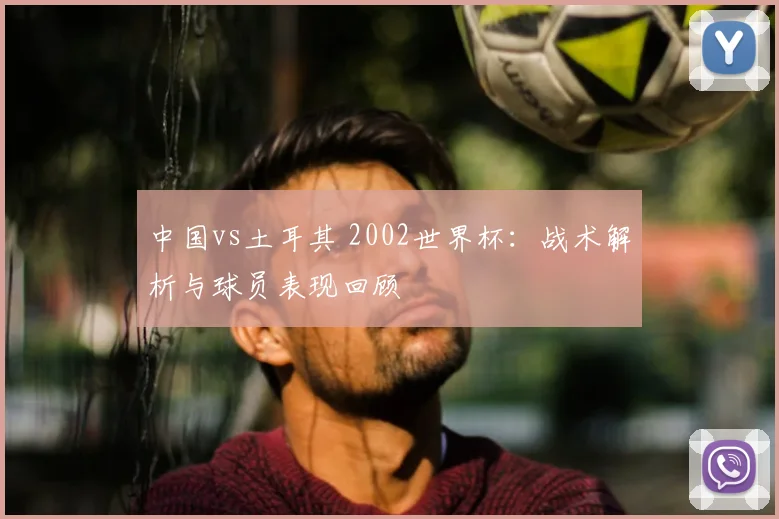 中国vs土耳其 2002世界杯:战术解析与球员表现回顾