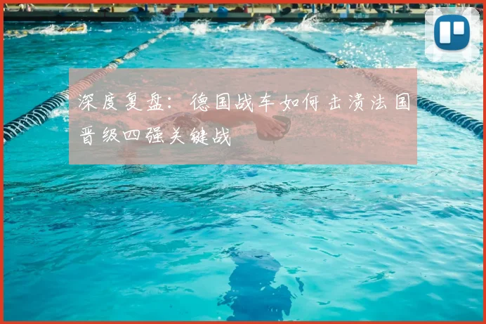 深度复盘:德国战车如何击溃法国晋级四强关键战