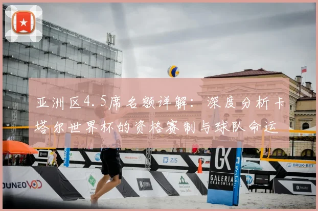 亚洲区4.5席名额详解：深度分析卡塔尔世界杯的资格赛制与球队命运