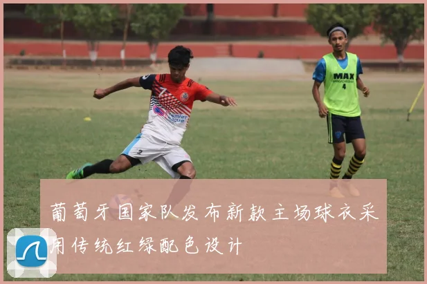 葡萄牙国家队发布新款主场球衣采用传统红绿配色设计